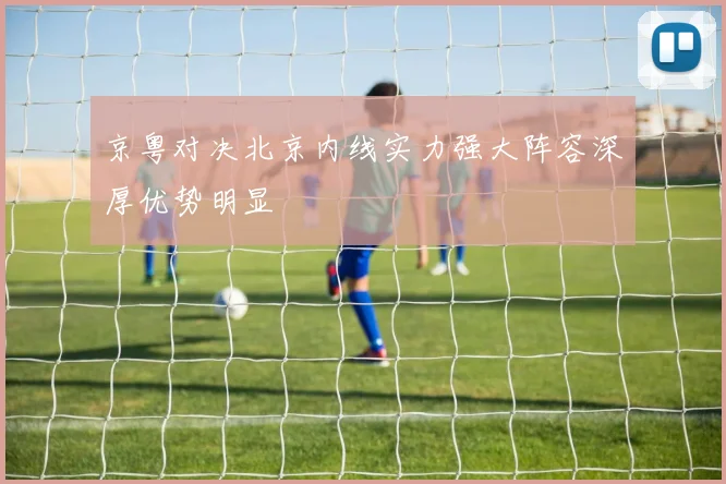 京粤对决北京内线实力强大阵容深厚优势明显