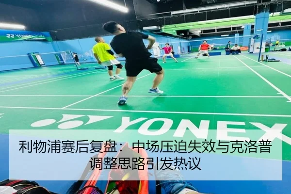 利物浦赛后复盘：中场压迫失效与克洛普调整思路引发热议