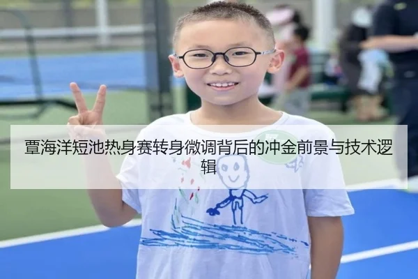 覃海洋短池热身赛转身微调背后的冲金前景与技术逻辑